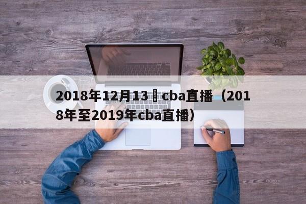 2018年12月13號cba直播（2018年至2019年cba直播）