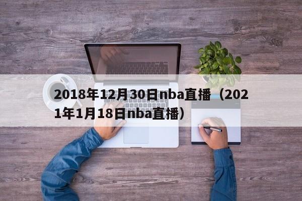 2018年12月30日nba直播（2021年1月18日nba直播）