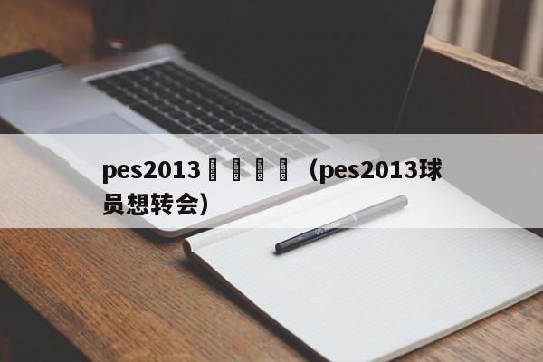 pes2013強製轉會（pes2013球員想轉會）