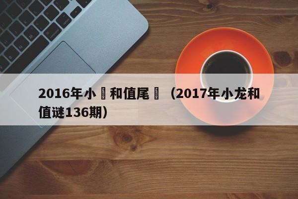 2016年小龍和值尾謎（2017年小龍和值謎136期）