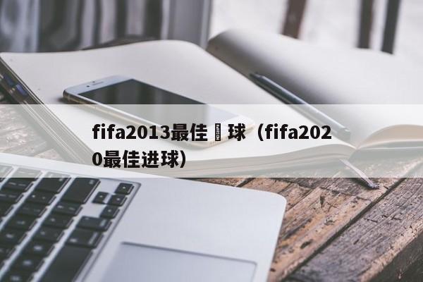 fifa2013最佳進球（fifa2020最佳進球）