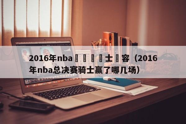 2016年nba總決賽騎士陣容（2016年nba總決賽騎士贏了哪幾場）