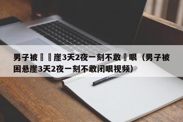 男子被睏懸崖3天2夜一刻不敢閉眼（男子被困懸崖3天2夜一刻不敢閉眼視頻）