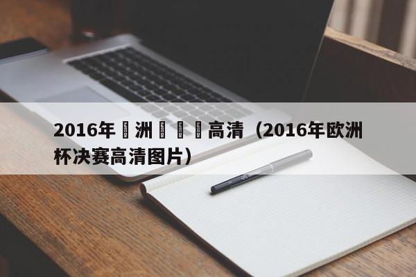 2016年歐洲盃決賽高清（2016年歐洲杯決賽高清圖片）