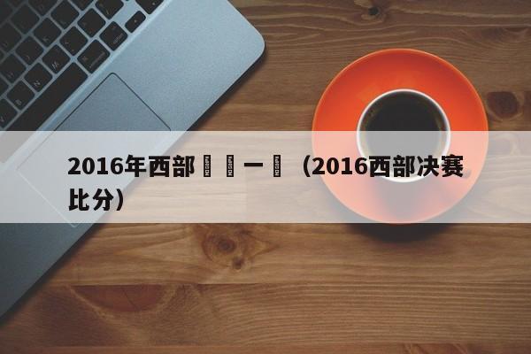 2016年西部決賽一場（2016西部決賽比分）