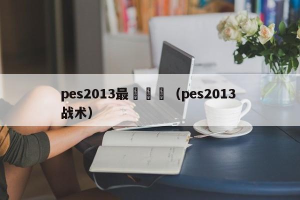 pes2013最強戰術（pes2013 戰術）