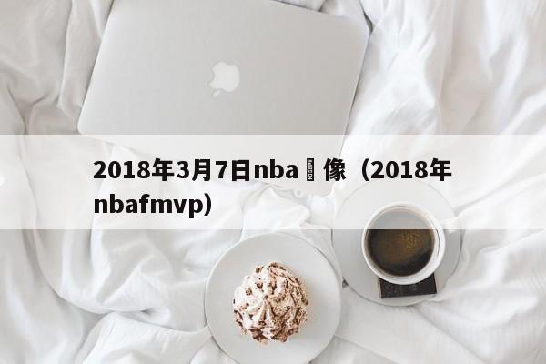 2018年3月7日nba錄像（2018年nbafmvp）