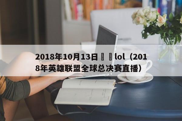 2018年10月13日戰況lol（2018年英雄聯盟全球總決賽直播）