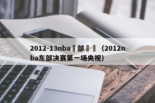 2012-13nba東部決賽（2012nba東部決賽第一場央視）