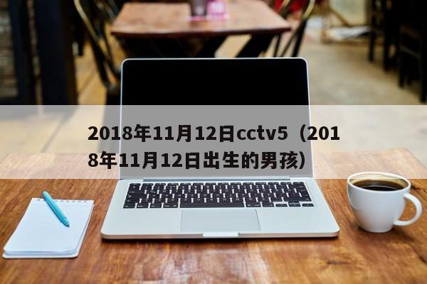 2018年11月12日cctv5（2018年11月12日出生的男孩）