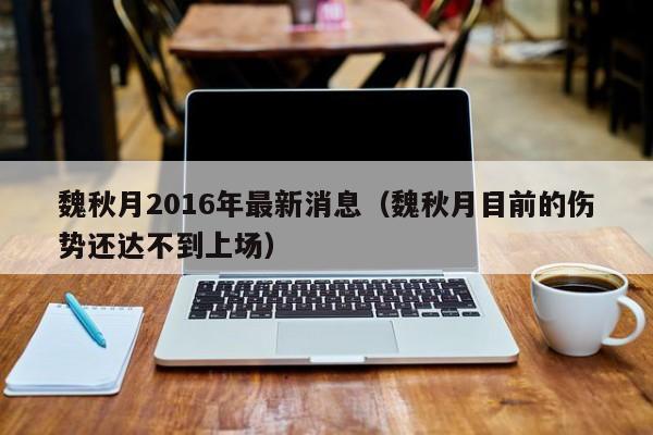 魏秋月2016年最新消息（魏秋月目前的傷勢還達不到上場）