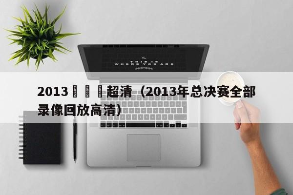 2013總決賽超清（2013年總決賽全部錄像回放高清）