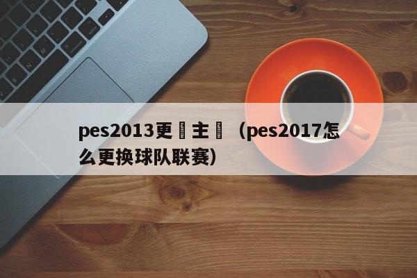 pes2013更換主場（pes2017怎麼更換球隊聯賽）