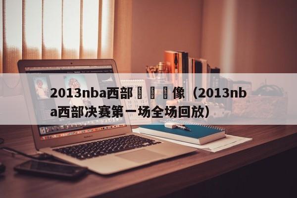 2013nba西部決賽錄像（2013nba西部決賽第一場全場回放）