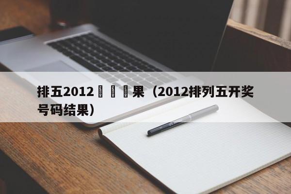 排五2012開獎結果（2012排列五開獎號碼結果）