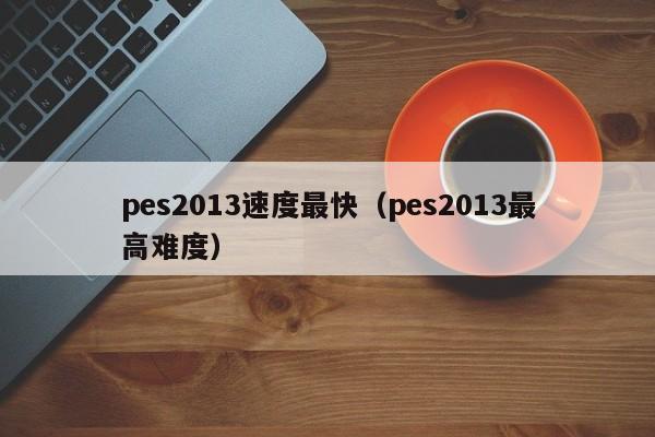 pes2013速度最快（pes2013最高難度）