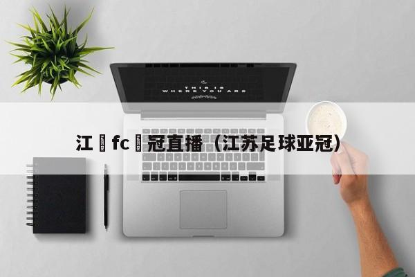 江蘇fc亞冠直播（江蘇足球亞冠）