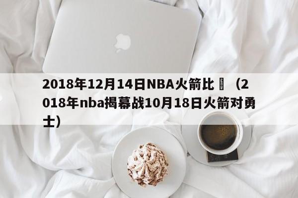 2018年12月14日NBA火箭比賽（2018年nba揭幕戰10月18日火箭對勇士）