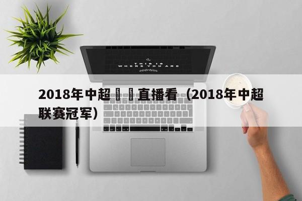 2018年中超聯賽直播看（2018年中超聯賽冠軍）