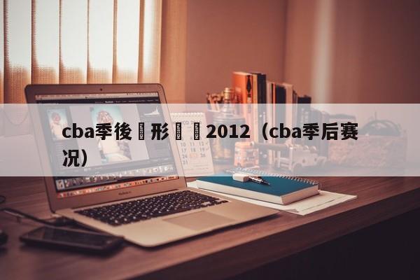 cba季後賽形勢圖2012（cba季後賽況）