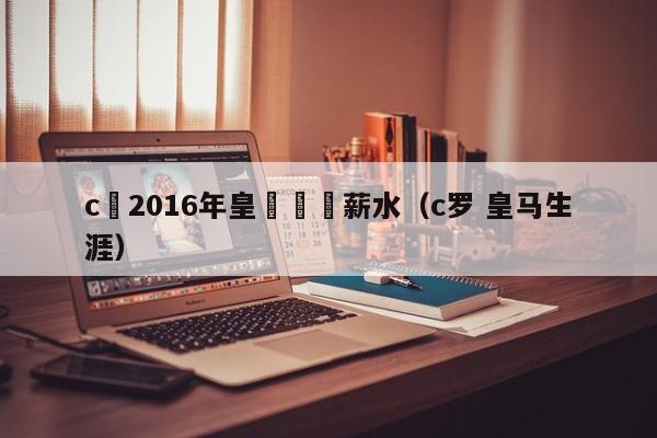 c羅2016年皇馬續約薪水（c羅 皇馬生涯）