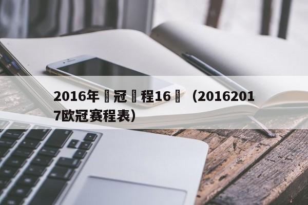 2016年歐冠賽程16強（20162017歐冠賽程表）