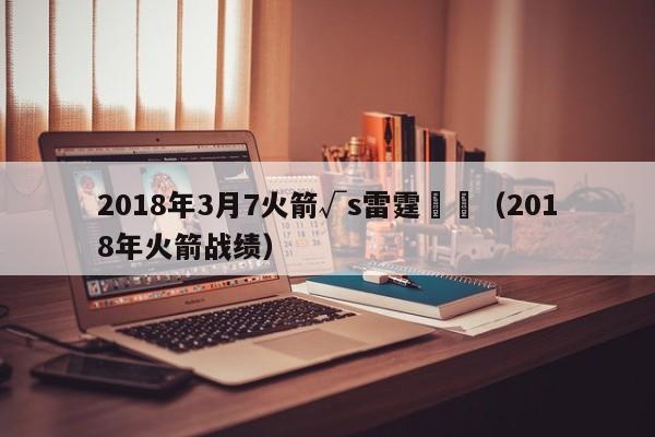 2018年3月7火箭√s雷霆數據（2018年火箭戰績）