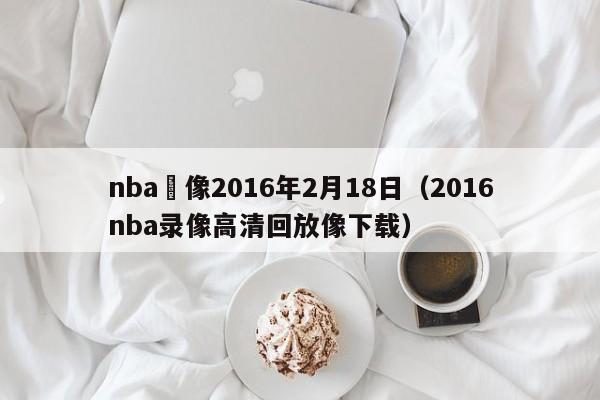 nba錄像2016年2月18日（2016nba錄像高清回放像下載）