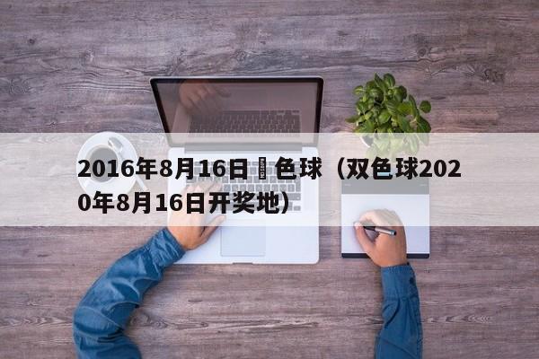 2016年8月16日雙色球（雙色球2020年8月16日開獎地）