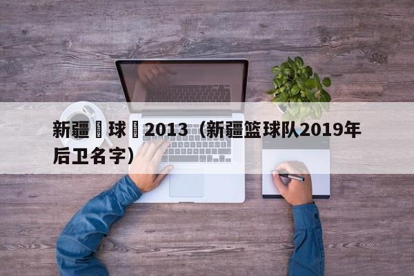 新疆籃球隊2013（新疆籃球隊2019年後衛名字）