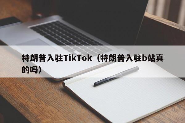 特朗普入駐TikTok（特朗普入駐b站真的嗎）