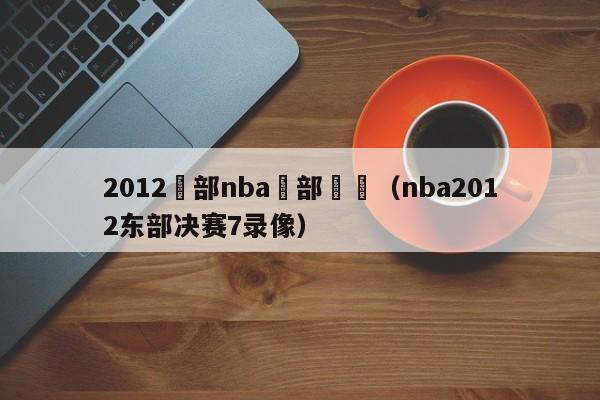 2012東部nba東部決賽（nba2012東部決賽7錄像）