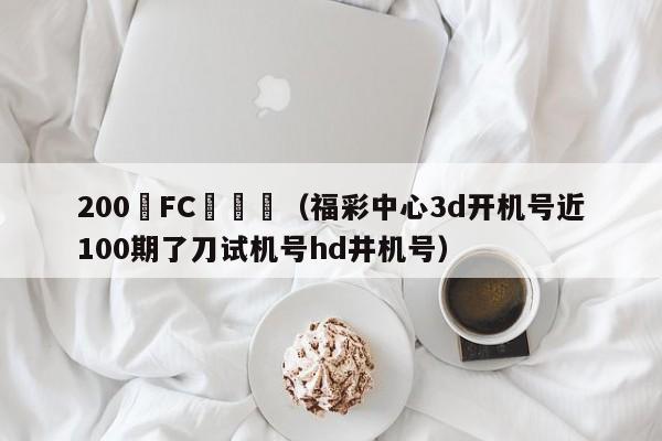 200鬍FC啟機號（福彩中心3d開機號近100期了刀試機號hd井機號）