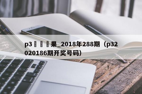 p3開獎結果_2018年288期（p32020186期開獎號碼）