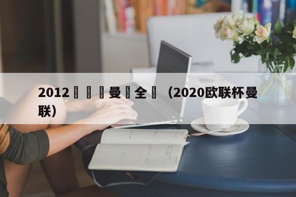 2012歐聯盃曼聯全場（2020歐聯杯曼聯）