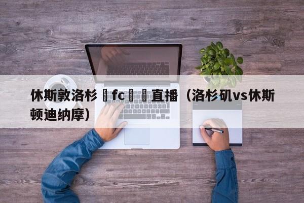 休斯敦洛杉磯fc現場直播（洛杉磯vs休斯頓迪納摩）