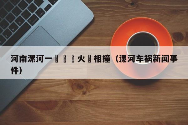 河南漯河一轎車與火車相撞（漯河車禍新聞事件）