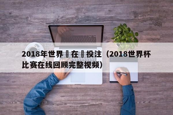 2018年世界盃在線投註（2018世界杯比賽在線回顧完整視頻）