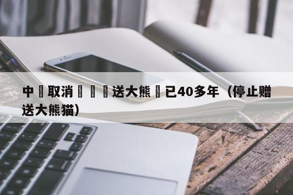 中國取消無償贈送大熊貓已40多年（停止贈送大熊貓）