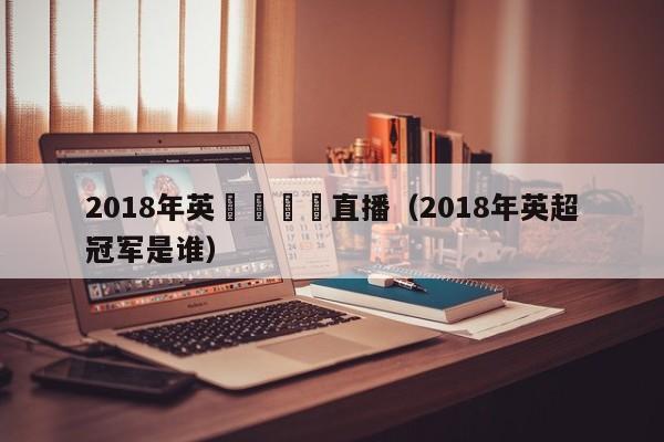 2018年英錦賽現場直播（2018年英超冠軍是誰）