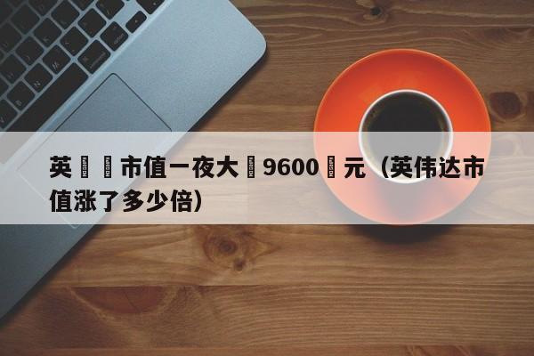 英偉達市值一夜大漲9600億元（英偉達市值漲了多少倍）