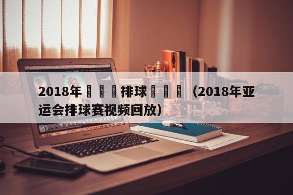 2018年亞運會排球賽視頻（2018年亞運會排球賽視頻回放）