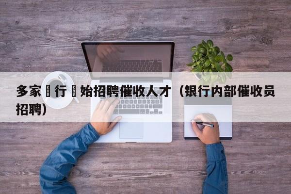 多家銀行開始招聘催收人才（銀行內部催收員招聘）