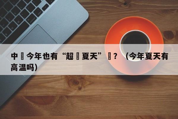 中國今年也有“超熱夏天”嗎？（今年夏天有高溫嗎）