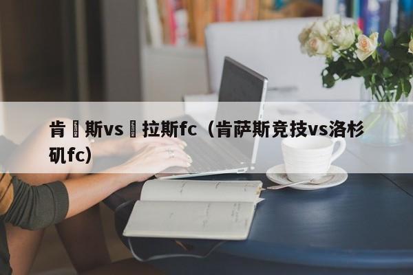 肯薩斯vs達拉斯fc（肯薩斯競技vs洛杉磯fc）