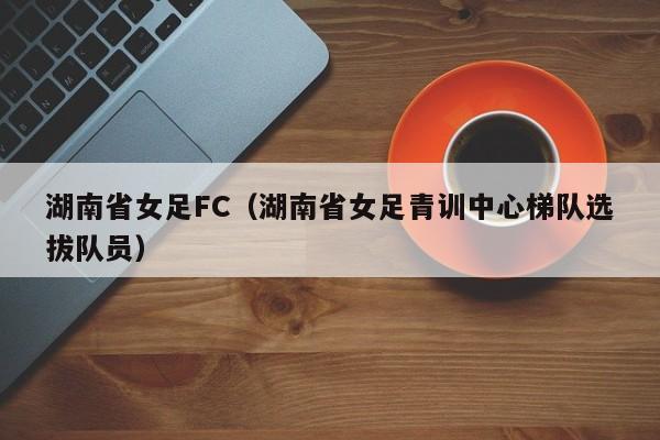 湖南省女足FC（湖南省女足青訓中心梯隊選拔隊員）