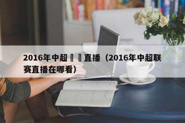 2016年中超聯賽直播（2016年中超聯賽直播在哪看）