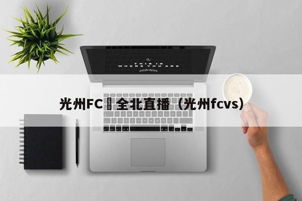 光州FC對全北直播（光州fcvs）