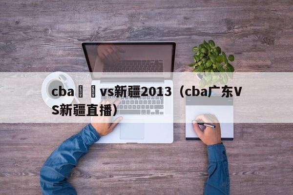 cba廣東vs新疆2013（cba廣東VS新疆直播）