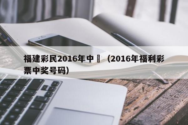 福建彩民2016年中獎（2016年福利彩票中獎號碼）